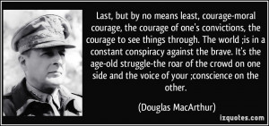 Last, but by no means least, courage-moral courage, the courage of one ...
