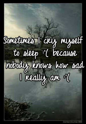 Sometimes I cry myself to sleep :'( because nobody knows how sad I ...