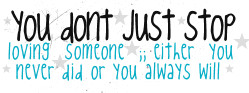 you don't just stop loving someone;; either you never did or you ...