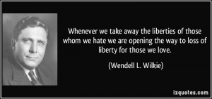 Whenever we take away the liberties of those whom we hate we are ...