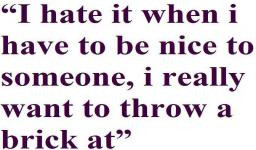 hate it when I have to be nice to someone, I really want to throw a ...