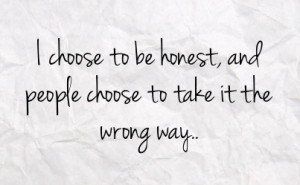 choose to be honest, and people choose to take it the wrong way..