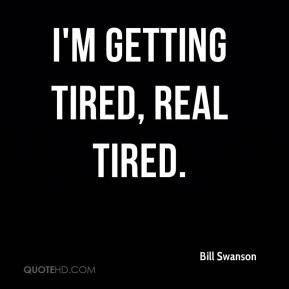 Bill Swanson - I'm getting tired, real tired.