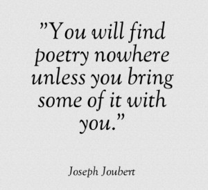 You will find poetry nowhere unless you bring some of it with you.