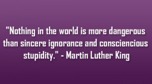 ... ignorance and consciencious stupidity.” – Martin Luther King