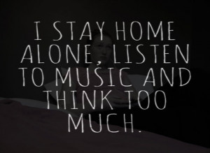 stay home alone, listen to music, and think too much.