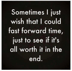 Sometimes I wish that I could fast forward time, just to see if it’s ...