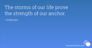 The storms of our life prove the strength of our anchor.