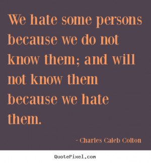 We hate some persons because we do not know them; and will not know ...