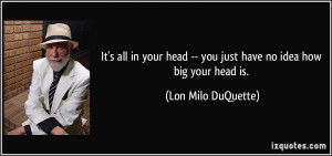It's all in your head -- you just have no idea how big your head is ...