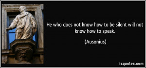 He who does not know how to be silent will not know how to speak ...