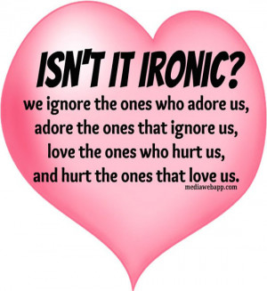 , that we ignore the ones who adore us, adore the ones that ignore ...