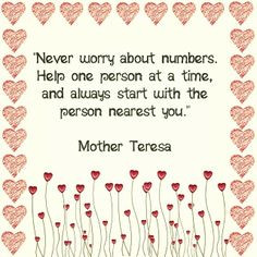 Never worry about numbers. Help one person at a time, and always ...