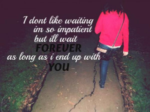 don't like waiting, I'm so impatient. But I'll wait forever, as long ...