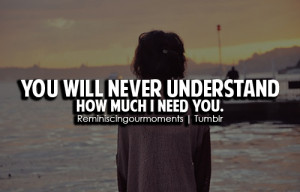 You will never understand how much I need you.