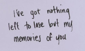 Ive got nothing left to lose but my memories of you love quote