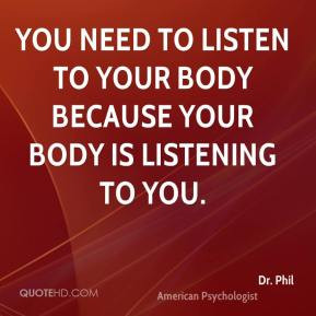 ... listen to your body because your body is listening to you. - Dr. Phil