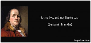 Eat to live, and not live to eat. - Benjamin Franklin
