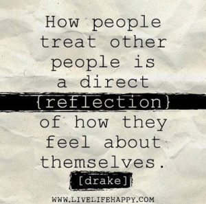 How people treat other people is a direct reflection of how they feel ...