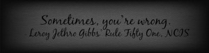 Sometimes, you’re wrong.” - Leroy Jethro Gibbs’ Rule Fifty One ...