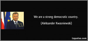 We are a strong democratic country. - Aleksander Kwasniewski