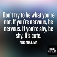 ... nervous, be nervous. If you're shy, be shy. It's cute. -Adriana Lima