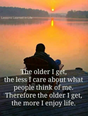 The older I get the more I enjoy life