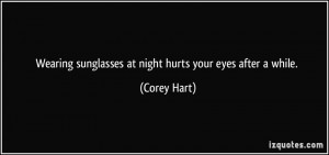 Wearing sunglasses at night hurts your eyes after a while. - Corey ...