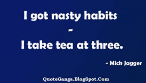 got nasty habits - I take tea at three.