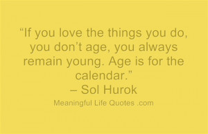 ... , you always remain young. Age is for the calendar.” – Sol Hurok