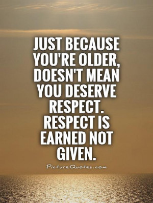 ... older, doesn't mean you deserve respect. Respect is earned not given