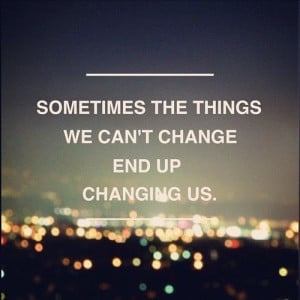 Sometimes the things we can’t change end up changing us.