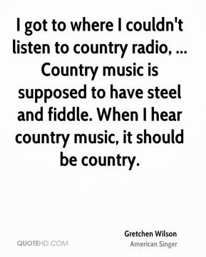 ... music is supposed to have steel and fiddle. When I hear country music