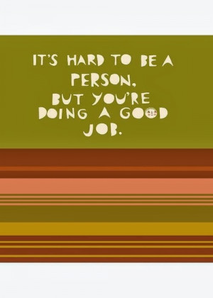 It's hard to be a person but you're doing a good job