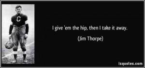 give 'em the hip, then I take it away. - Jim Thorpe