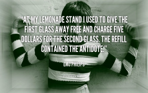 At my lemonade stand I used to give the first glass away free and ...