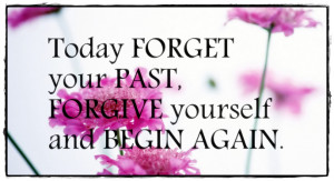 Today forget your past, forgive yourself and begin again.