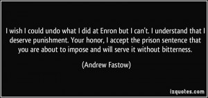 wish I could undo what I did at Enron but I can't. I understand that ...