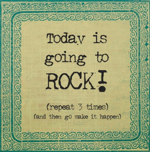 Today is going to ROCK... make it happen!