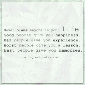 Never blame anyone in your life. Good people give you happiness. Bad ...