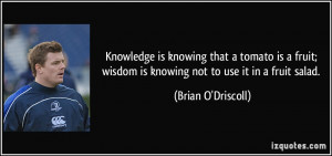 ... fruit; wisdom is knowing not to use it in a fruit salad. - Brian O