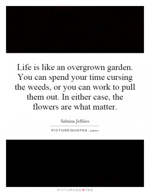 Life is like an overgrown garden. You can spend your time cursing the ...