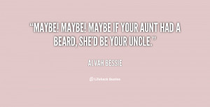 Maybe! Maybe! Maybe if your aunt had a beard, she'd be your uncle ...
