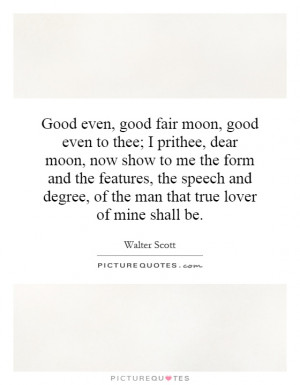 Good even, good fair moon, good even to thee; I prithee, dear moon ...