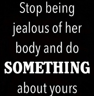 Stop being jealous of her body and DO SOMETHING about yours!