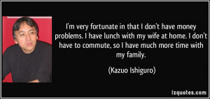 ... to commute, so I have much more time with my family. - Kazuo Ishiguro