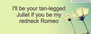 ll be your tan-legged juliet if you be my redneck romeo , Pictures