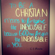 ... inexcusable because god has forgiven the inexcusable in you cs lewis