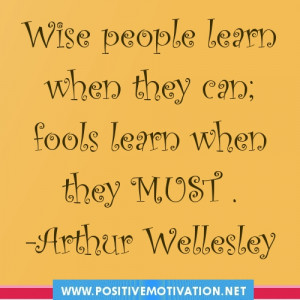 Wise people learn when they can; fools learn when they must.