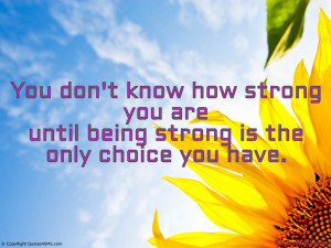 You don’t know how strong you are until being strong...
